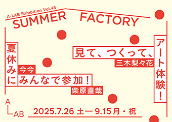A-LAB Exhibition Vol.48「SUMMER FACTORY」