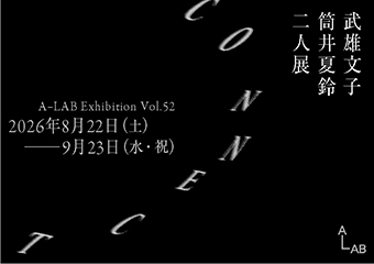 A-LAB Exhibition Vol.52 武雄文子 筒井夏鈴 二人展「CONNECT」