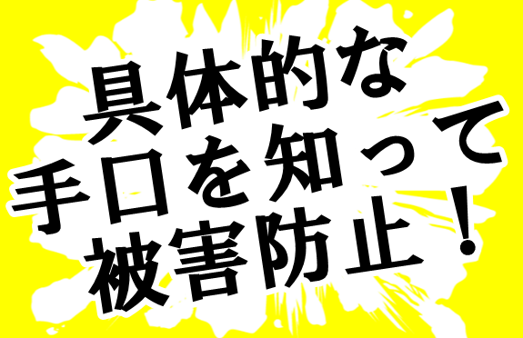 具体的な手口を知って被害防止！