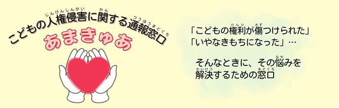 「こどもの権利が傷つけられた」「いやなきもちになった」そんなときに、その悩みを解決するための窓口。こどもの人権侵害に関する通報窓口あまきゅあ